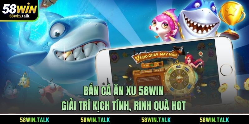 Bắn Cá Ăn Xu 58WIN - Giải Trí Kịch Tính, Rinh Quà Hot